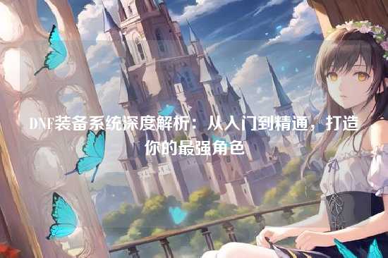 DNF装备系统深度解析:从入门到精通,打造你的最强角色