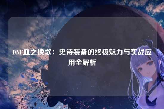 DNF血之挽歌:史诗装备的终极魅力与实战应用全解析