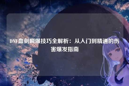 DNF血剑瞬爆技巧全解析:从入门到精通的伤害爆发指南