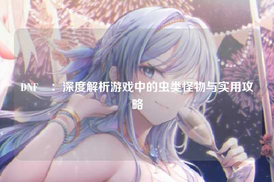 DNF蟲:深度解析游戏中的虫类怪物与实用攻略