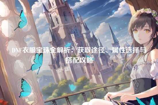 DNF衣服宝珠全解析:获取途径、属性选择与搭配攻略