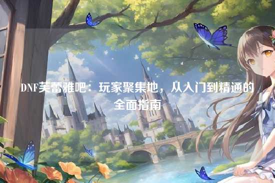 DNF芙蕾雅吧:玩家聚集地,从入门到精通的全面指南