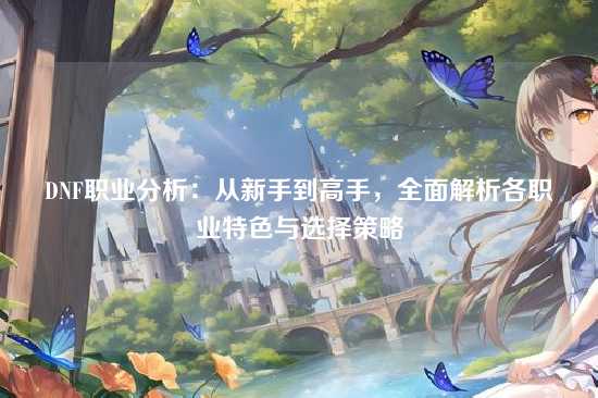 DNF职业分析：从新手到高手，全面解析各职业特色与选择策略