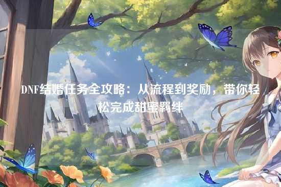 DNF结婚任务全攻略：从流程到奖励，带你轻松完成甜蜜羁绊