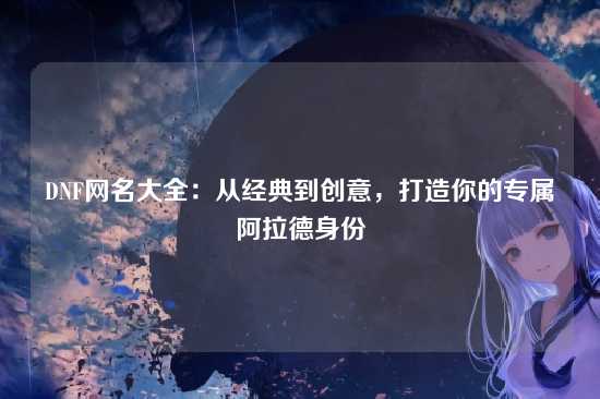 DNF网名大全:从经典到创意,打造你的专属阿拉德身份