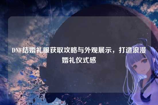 DNF结婚礼服获取攻略与外观展示,打造浪漫婚礼仪式感