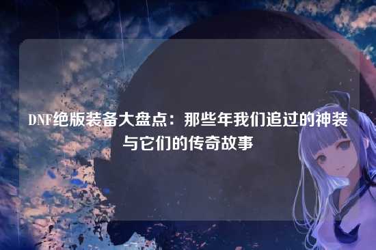 DNF绝版装备大盘点：那些年我们追过的神装与它们的传奇故事