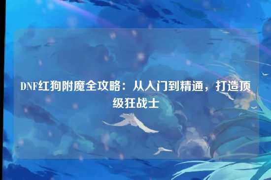 DNF红狗附魔全攻略:从入门到精通,打造顶级狂战士
