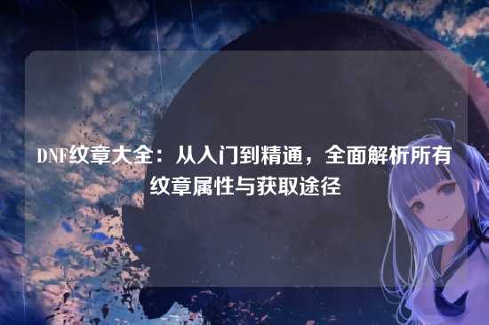 DNF纹章大全:从入门到精通,全面解析所有纹章属性与获取途径