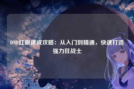 DNF红眼速成攻略:从入门到精通,快速打造强力狂战士