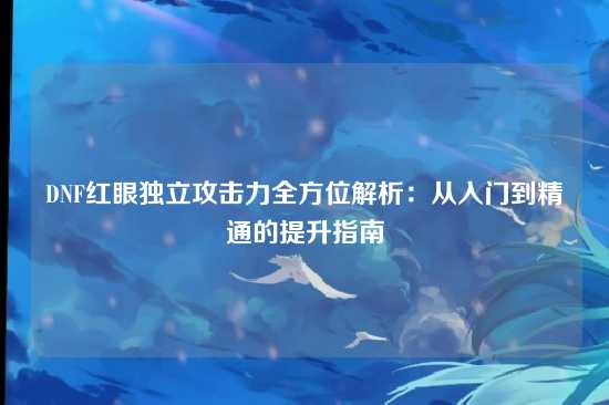 DNF红眼独立攻击力全方位解析:从入门到精通的提升指南