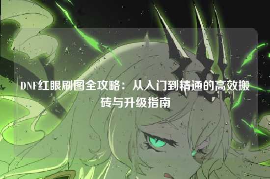 DNF红眼刷图全攻略:从入门到精通的高效搬砖与升级指南