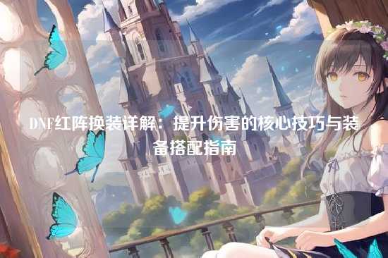 DNF红阵换装详解:提升伤害的核心技巧与装备搭配指南