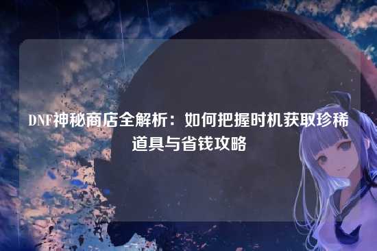 DNF神秘商店全解析：如何把握时机获取珍稀道具与省钱攻略