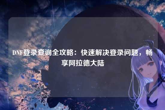 DNF登录查询全攻略:快速解决登录问题,畅享阿拉德大陆