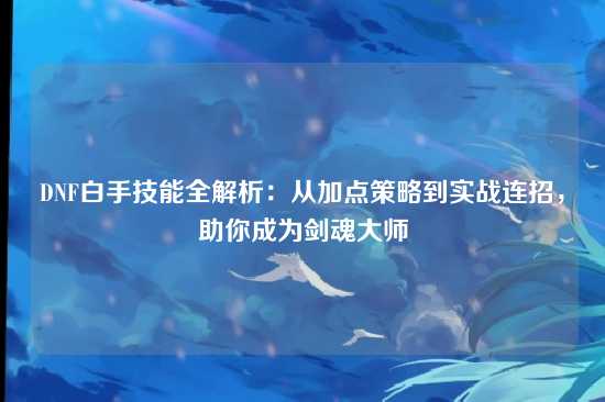 DNF白手技能全解析：从加点策略到实战连招，助你成为剑魂大师