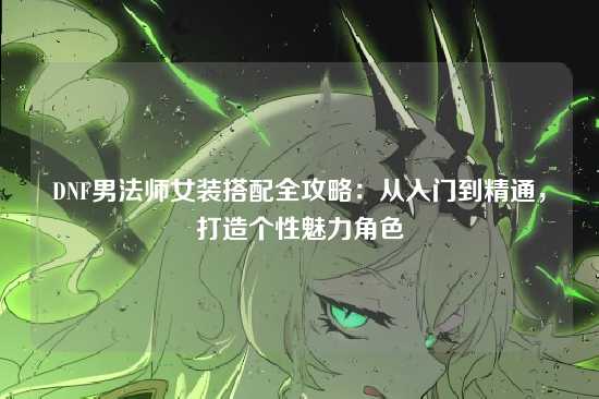 DNF男法师女装搭配全攻略：从入门到精通，打造个性魅力角色