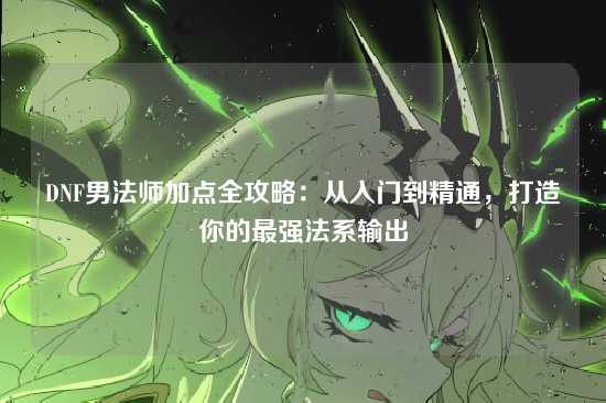 DNF男法师加点全攻略：从入门到精通，打造你的最强法系输出