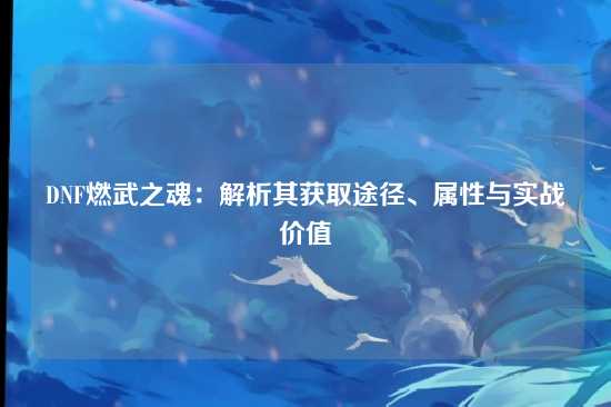 DNF燃武之魂：解析其获取途径、属性与实战价值