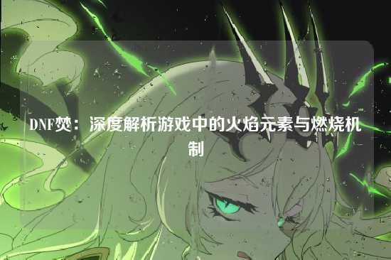 DNF焚：深度解析游戏中的火焰元素与燃烧机制