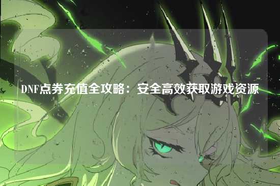 DNF点券充值全攻略：安全高效获取游戏资源