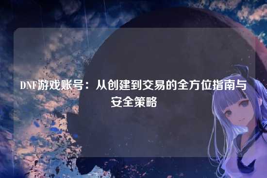 DNF游戏账号:从创建到交易的全方位指南与安全策略
