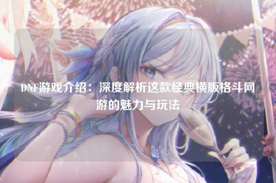 DNF游戏介绍：深度解析这款经典横版格斗网游的魅力与玩法