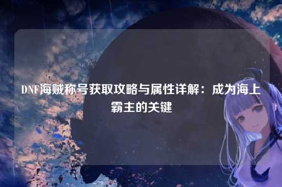 DNF海贼称号获取攻略与属性详解：成为海上霸主的关键
