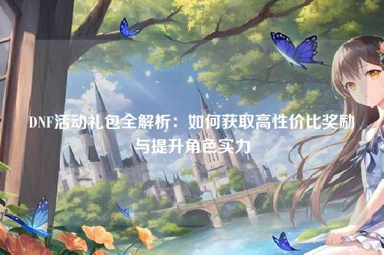 DNF活动礼包全解析:如何获取高性价比奖励与提升角色实力