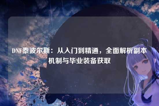 DNF泰波尔斯：从入门到精通，全面解析副本机制与毕业装备获取