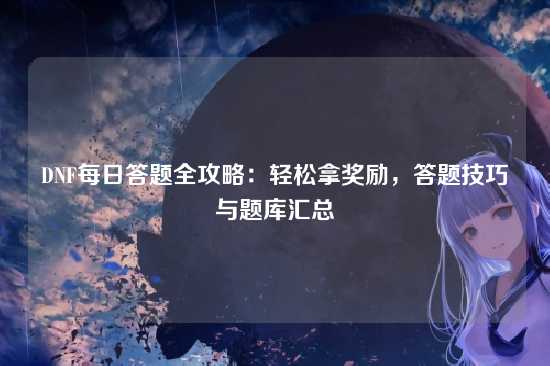 DNF每日答题全攻略:轻松拿奖励,答题技巧与题库汇总