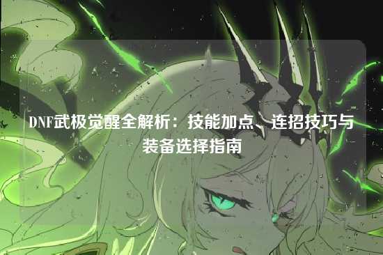 DNF武极觉醒全解析：技能加点、连招技巧与装备选择指南