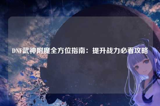 DNF武神附魔全方位指南：提升战力必看攻略