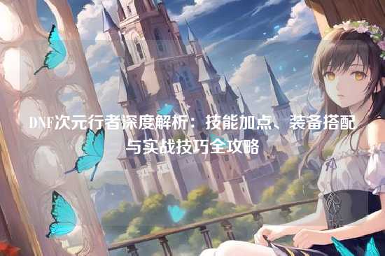 DNF次元行者深度解析:技能加点、装备搭配与实战技巧全攻略