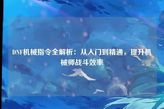 DNF机械指令全解析：从入门到精通，提升机械师战斗效率