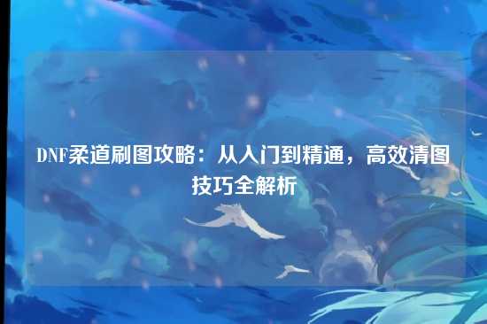 DNF柔道刷图攻略：从入门到精通，高效清图技巧全解析