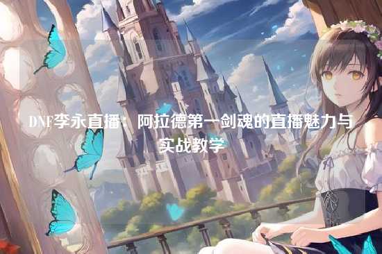 DNF李永直播:阿拉德第一剑魂的直播魅力与实战教学