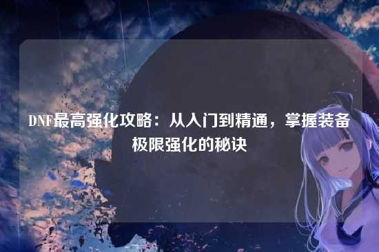 DNF最高强化攻略:从入门到精通,掌握装备极限强化的秘诀