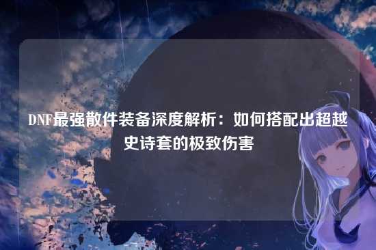 DNF最强散件装备深度解析:如何搭配出超越史诗套的极致伤害