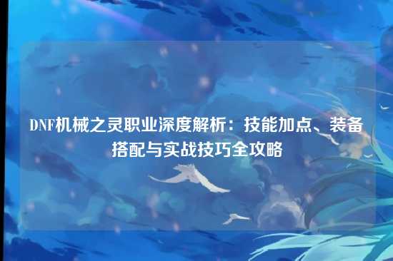 DNF机械之灵职业深度解析:技能加点、装备搭配与实战技巧全攻略