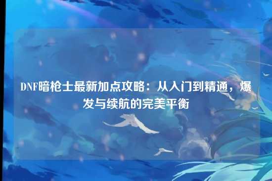 DNF暗枪士最新加点攻略：从入门到精通，爆发与续航的完美平衡