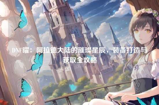 DNF曜：阿拉德大陆的璀璨星辰，装备打造与获取全攻略