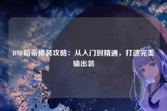 DNF暗帝换装攻略:从入门到精通,打造完美输出装