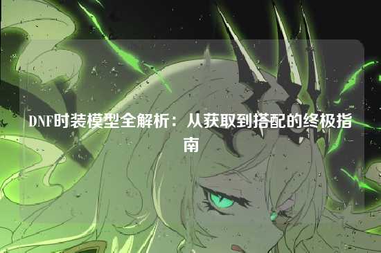 DNF时装模型全解析:从获取到搭配的终极指南