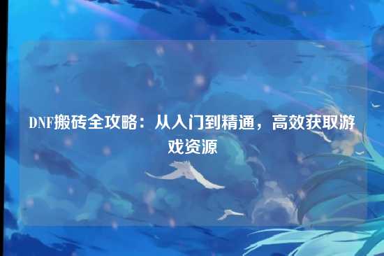 DNF搬砖全攻略:从入门到精通,高效获取游戏资源