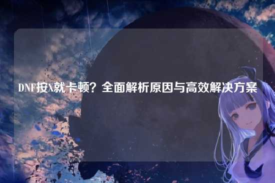 DNF按X就卡顿?全面解析原因与高效解决方案