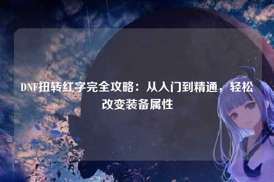 DNF扭转红字完全攻略：从入门到精通，轻松改变装备属性