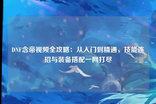 DNF念帝视频全攻略：从入门到精通，技能连招与装备搭配一网打尽