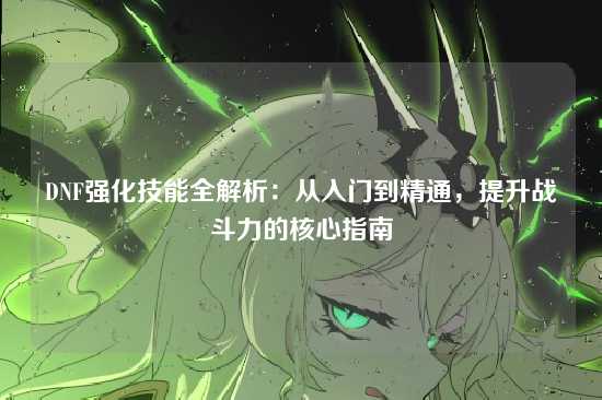 DNF强化技能全解析：从入门到精通，提升战斗力的核心指南