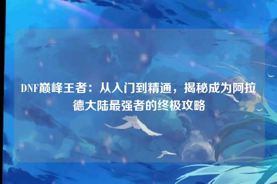 DNF巅峰王者：从入门到精通，揭秘成为阿拉德大陆最强者的终极攻略
